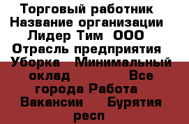 Торговый работник › Название организации ­ Лидер Тим, ООО › Отрасль предприятия ­ Уборка › Минимальный оклад ­ 31 000 - Все города Работа » Вакансии   . Бурятия респ.